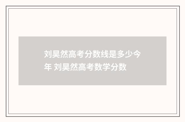 刘昊然高考分数线是多少今年 刘昊然高考数学分数