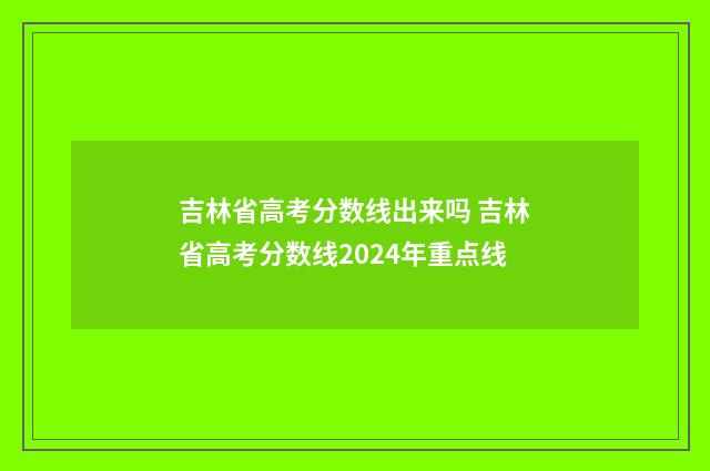 吉林省高考分数线出来吗 吉林省高考分数线2024年重点线