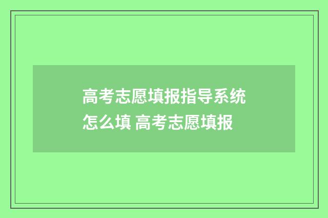 高考志愿填报指导系统怎么填 高考志愿填报