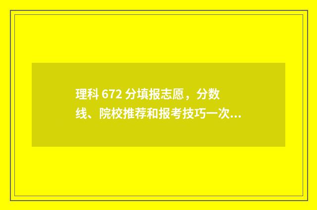 理科 672 分填报志愿，分数线、院校推荐和报考技巧一次了解 理科676