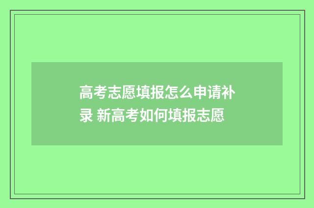 高考志愿填报怎么申请补录 新高考如何填报志愿