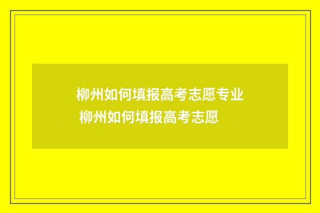 柳州如何填报高考志愿专业 柳州如何填报高考志愿