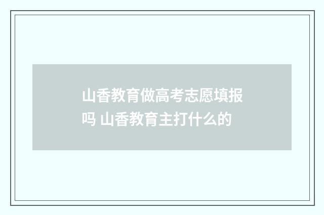 山香教育做高考志愿填报吗 山香教育主打什么的