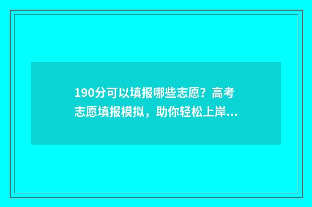 190分可以填报哪些志愿？高考志愿填报模拟，助你轻松上岸！ 高考成绩190分报什么学校