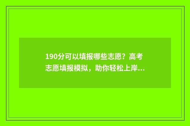 190分可以填报哪些志愿？高考志愿填报模拟，助你轻松上岸！ 高考成绩190分报什么学校