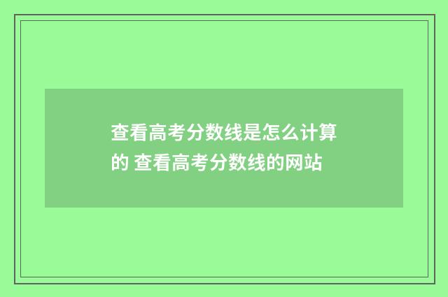 查看高考分数线是怎么计算的 查看高考分数线的网站