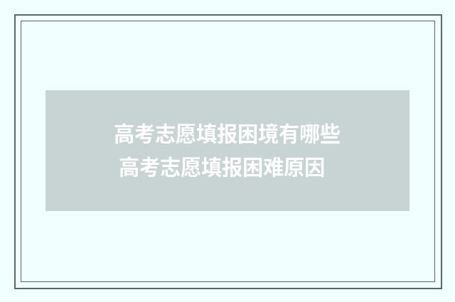 高考志愿填报困境有哪些 高考志愿填报困难原因