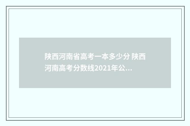 陕西河南省高考一本多少分 陕西河南高考分数线2021年公布