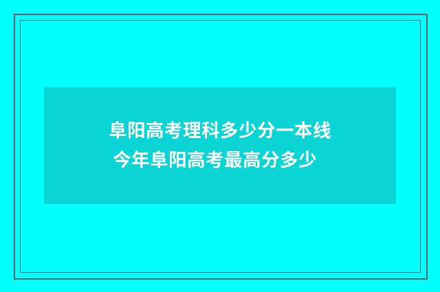 阜阳高考理科多少分一本线 今年阜阳高考最高分多少
