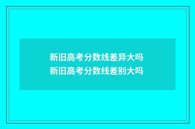 新旧高考分数线差异大吗 新旧高考分数线差别大吗