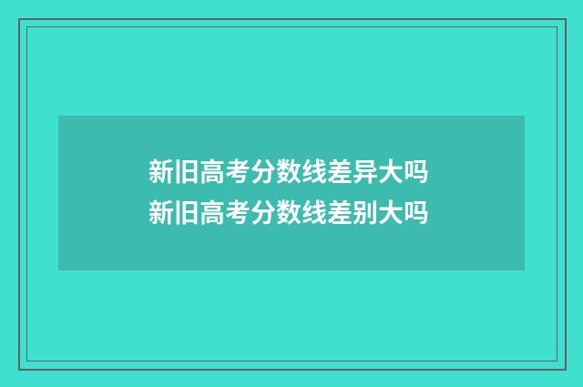 新旧高考分数线差异大吗 新旧高考分数线差别大吗