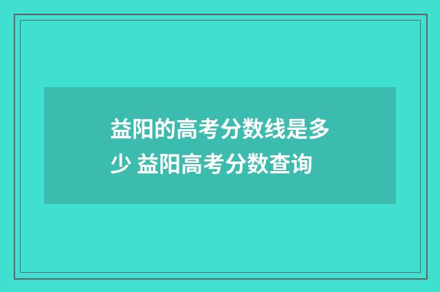 益阳的高考分数线是多少 益阳高考分数查询