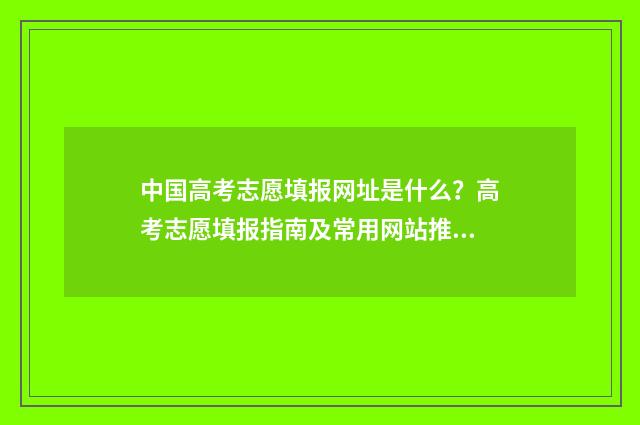 中国高考志愿填报网址是什么？高考志愿填报指南及常用网站推荐 中国高考志愿填报宝典