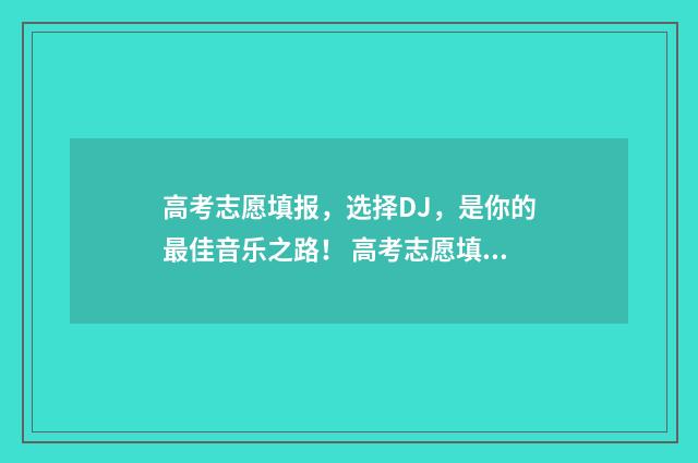 高考志愿填报，选择DJ，是你的最佳音乐之路！ 高考志愿填报免费软件