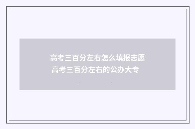 高考三百分左右怎么填报志愿 高考三百分左右的公办大专