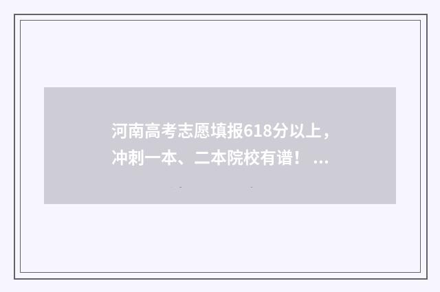 河南高考志愿填报618分以上，冲刺一本、二本院校有谱！ 河南高考志愿填报入口