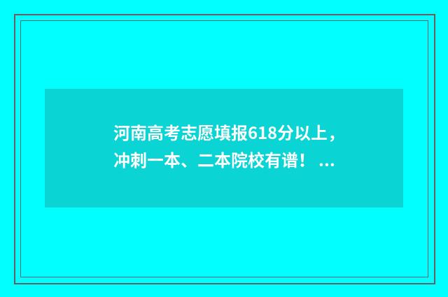 河南高考志愿填报618分以上，冲刺一本、二本院校有谱！ 河南高考志愿填报入口