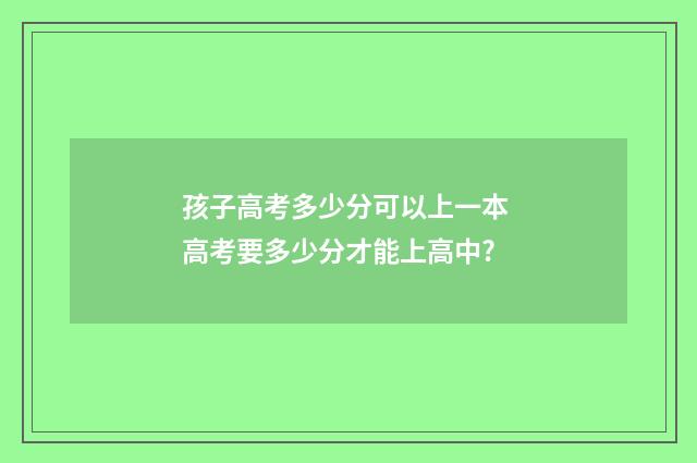 孩子高考多少分可以上一本 高考要多少分才能上高中?