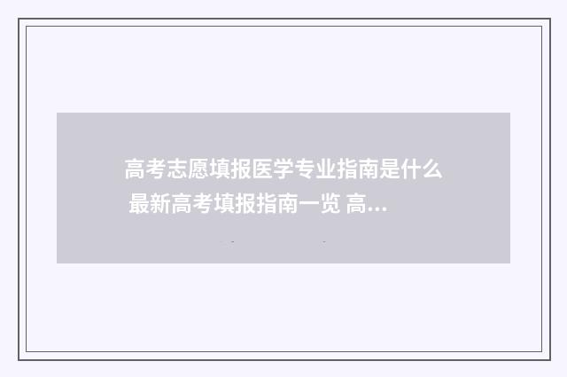 高考志愿填报医学专业指南是什么 最新高考填报指南一览 高考志愿填报医学类