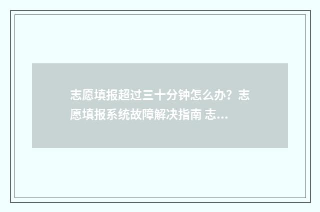 志愿填报超过三十分钟怎么办？志愿填报系统故障解决指南 志愿填报三次