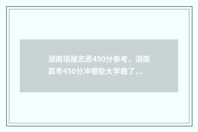 湖南填报志愿450分参考，湖南高考450分冲哪些大学稳了？ 湖南填报志愿时间表