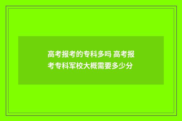 高考报考的专科多吗 高考报考专科军校大概需要多少分