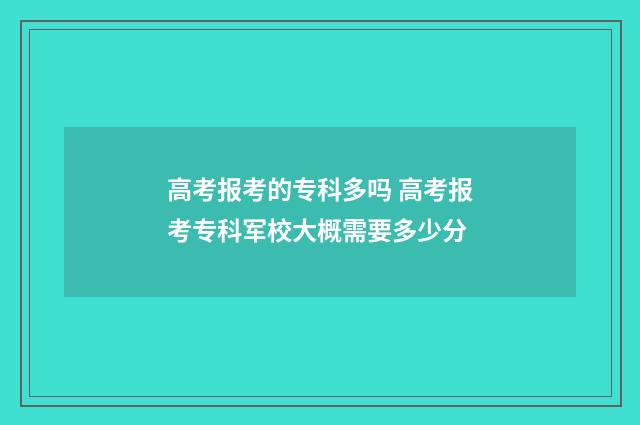 高考报考的专科多吗 高考报考专科军校大概需要多少分