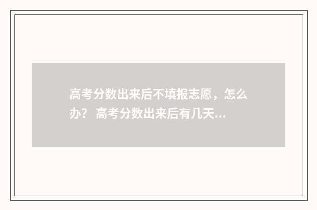 高考分数出来后不填报志愿，怎么办？ 高考分数出来后有几天报考时间