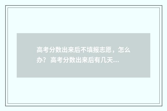 高考分数出来后不填报志愿，怎么办？ 高考分数出来后有几天报考时间