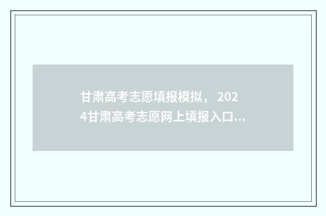 甘肃高考志愿填报模拟， 2024甘肃高考志愿网上填报入口及流程 甘肃高考志愿填报录取时间