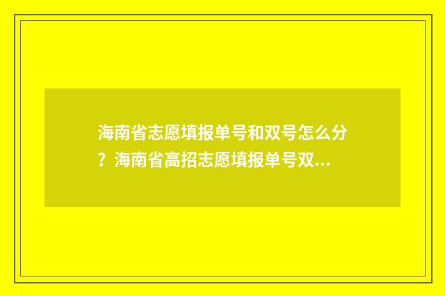 海南省志愿填报单号和双号怎么分？海南省高招志愿填报单号双号区分 海南省志愿填报系统