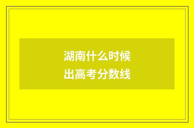 湖南什么时候出高考分数线