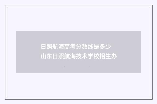 日照航海高考分数线是多少 山东日照航海技术学校招生办