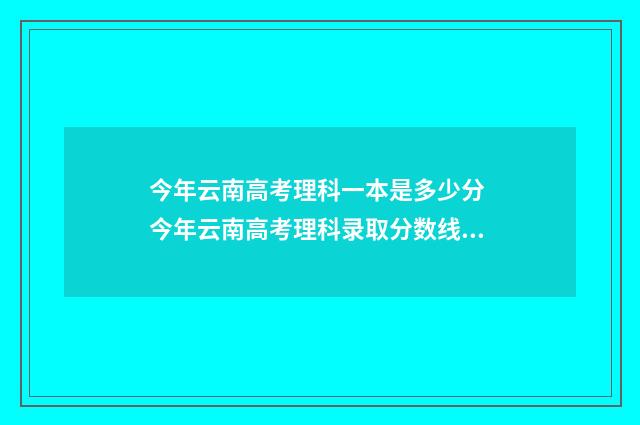 今年云南高考理科一本是多少分 今年云南高考理科录取分数线是多少