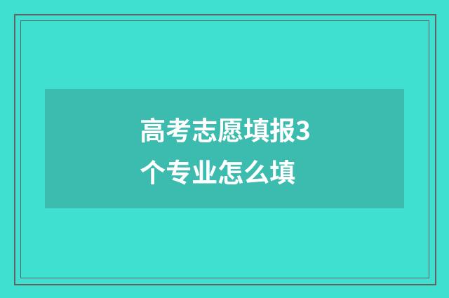 高考志愿填报3个专业怎么填