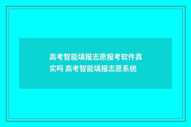 高考智能填报志愿报考软件真实吗 高考智能填报志愿系统