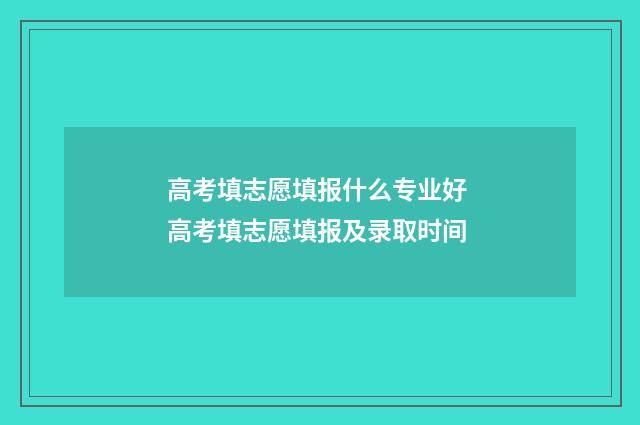 高考填志愿填报什么专业好 高考填志愿填报及录取时间