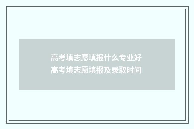 高考填志愿填报什么专业好 高考填志愿填报及录取时间