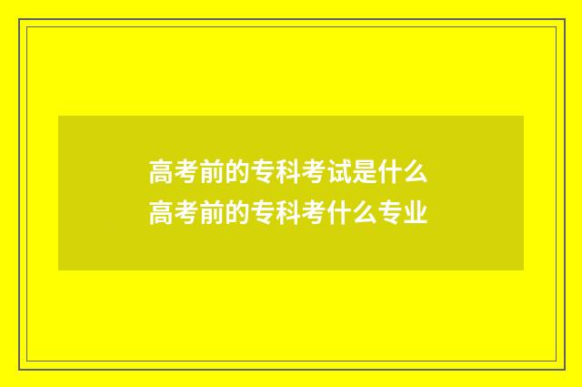 高考前的专科考试是什么 高考前的专科考什么专业
