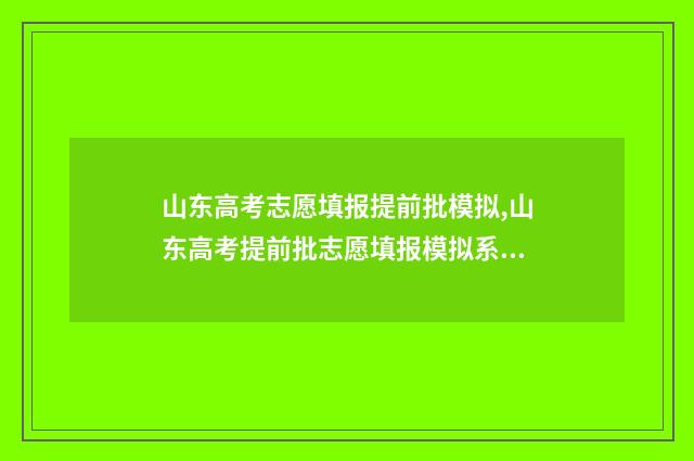 山东高考志愿填报提前批模拟,山东高考提前批志愿填报模拟系统 山东高考志愿填报攻略