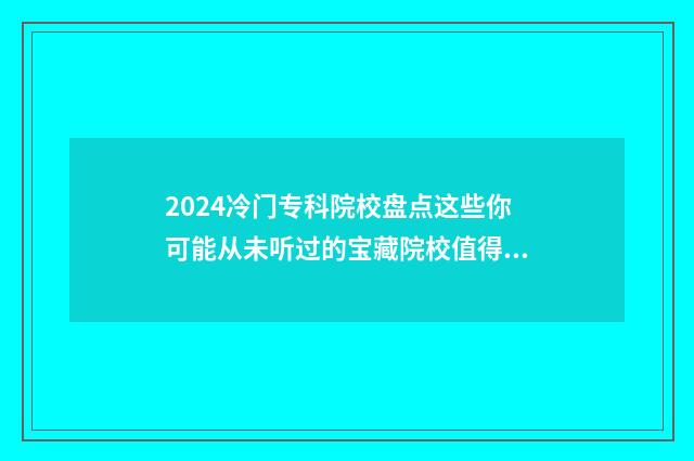 2024冷门专科院校盘点这些你可能从未听过的宝藏院校值得了解 2020年冷门专业