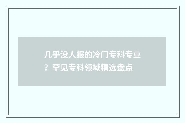 几乎没人报的冷门专科专业？罕见专科领域精选盘点