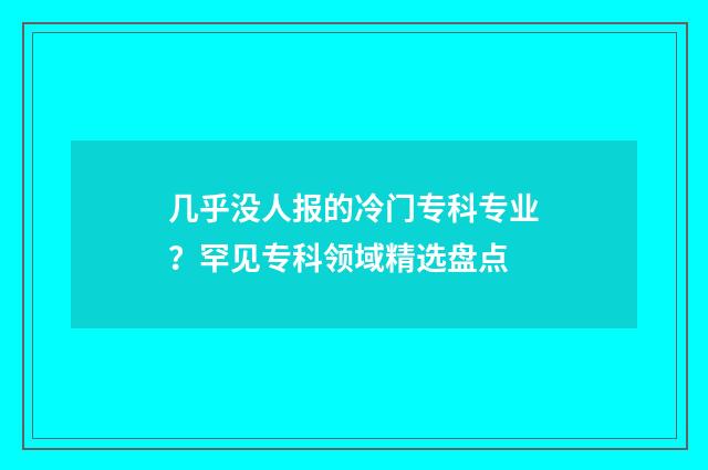 几乎没人报的冷门专科专业？罕见专科领域精选盘点