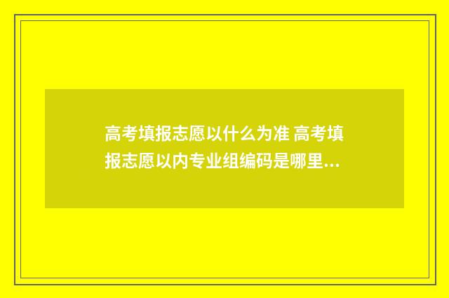 高考填报志愿以什么为准 高考填报志愿以内专业组编码是哪里?