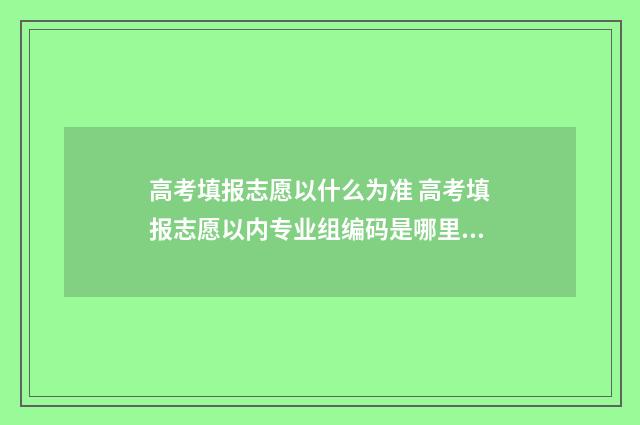 高考填报志愿以什么为准 高考填报志愿以内专业组编码是哪里?
