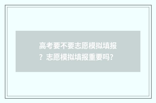 高考要不要志愿模拟填报？志愿模拟填报重要吗？