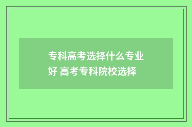 专科高考选择什么专业好 高考专科院校选择