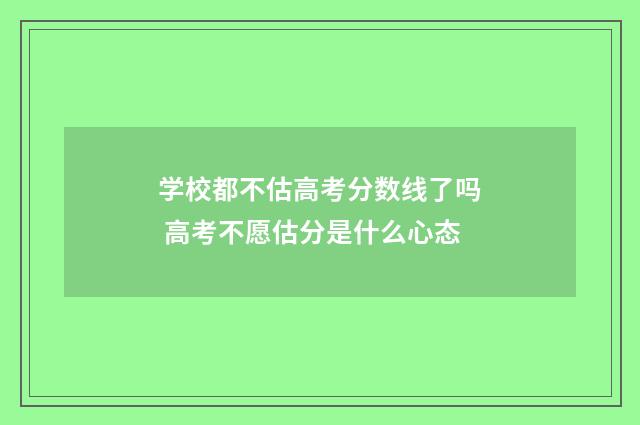 学校都不估高考分数线了吗 高考不愿估分是什么心态