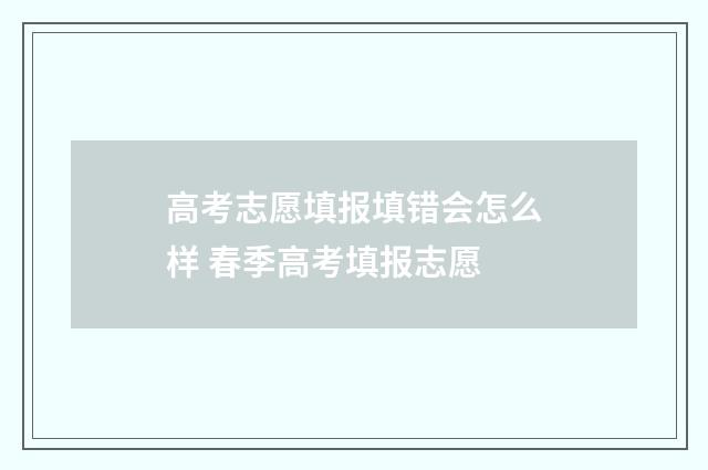 高考志愿填报填错会怎么样 春季高考填报志愿