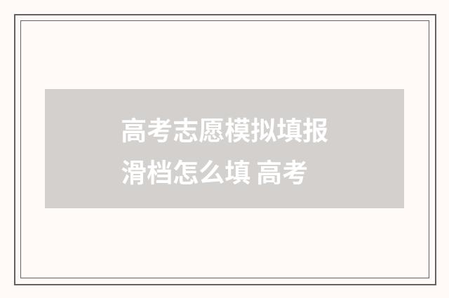 高考志愿模拟填报滑档怎么填 高考